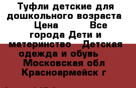 Туфли детские для дошкольного возраста.  › Цена ­ 800 - Все города Дети и материнство » Детская одежда и обувь   . Московская обл.,Красноармейск г.